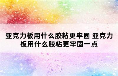 亚克力板用什么胶粘更牢固 亚克力板用什么胶粘更牢固一点